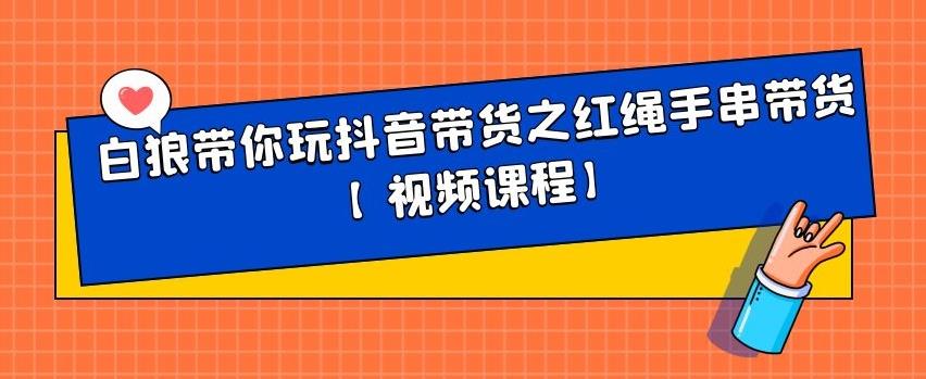 白狼带你玩抖音带货之红绳手串带货【视频课程】-天天资源网