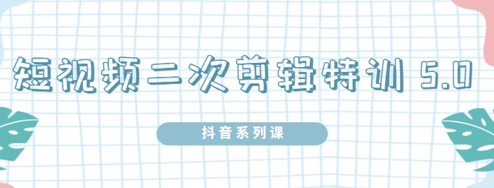陆明明·短视频二次剪辑特训5.0，1部手机就可以操作，0基础掌握短视频二次剪辑和混剪技术-天天资源网