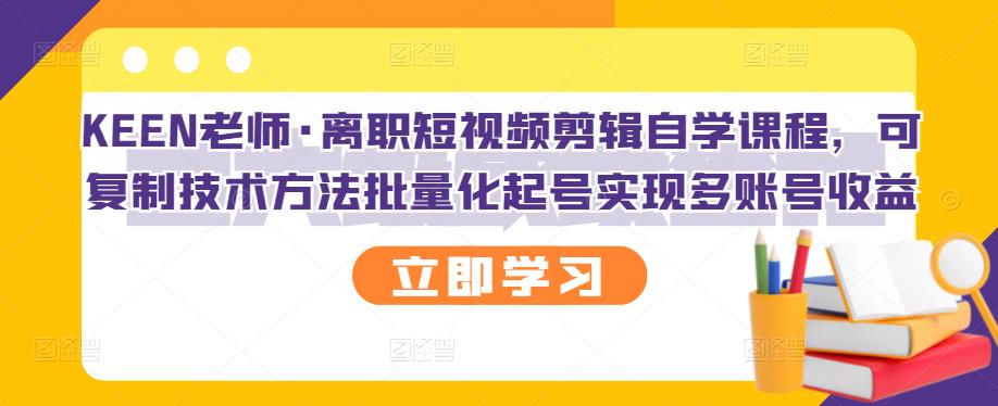 KEEN老师·离职短视频剪辑自学课程，可复制技术方法批量化起号实现多账号收益-天天资源网