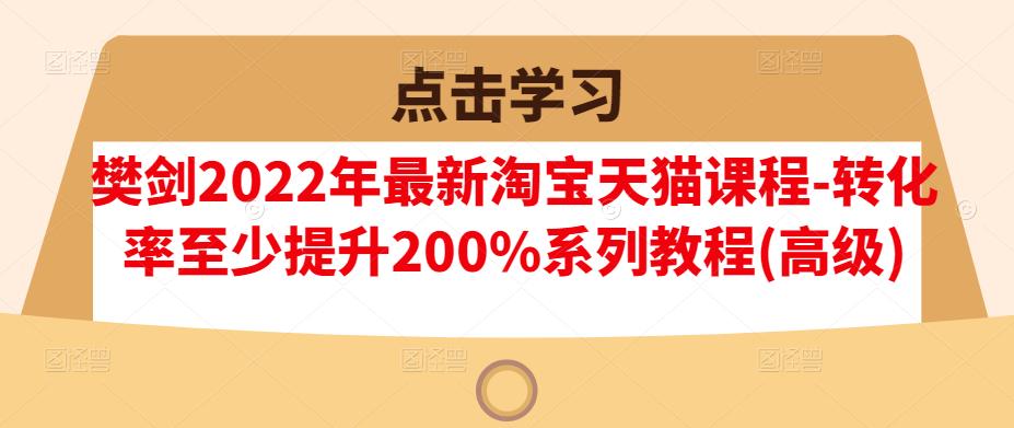 樊剑2022年最新淘宝天猫课程-转化率至少提升200%系列教程(高级)-天天资源网