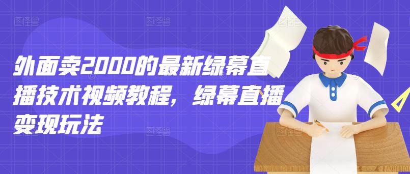 外面卖2000的最新绿幕直播技术视频教程，绿幕直播变现玩法-天天资源网