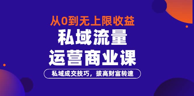 从0到无上限收益的《私域流量运营商业课》私域成交技巧，拔高财富转速-天天资源网