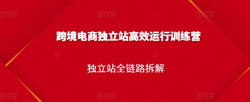 跨境电商独立站高效运行训练营，独立站全链路拆解-天天资源网