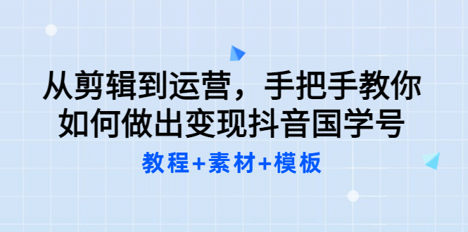 从剪辑到运营，手把手教你如何做出变现抖音国学号（教程 素材 模板-天天资源网