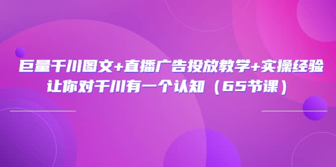 巨量千川图文 直播广告投放教学 实操经验：让你对千川有一个认知（65节课）-天天资源网