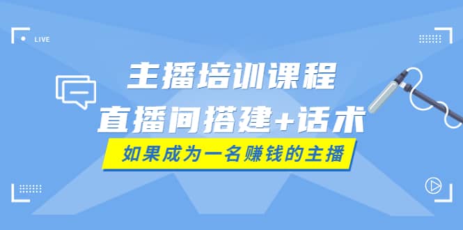 主播培训课程：直播间搭建 话术，如何快速成为一名赚钱的主播-天天资源网