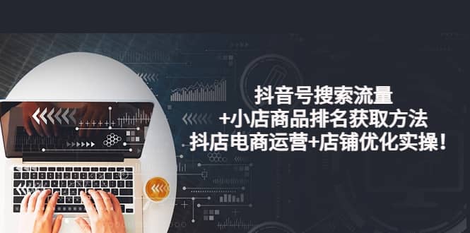 抖音号搜索流量 小店商品排名获取方法，抖店电商运营 店铺优化实操！-天天资源网