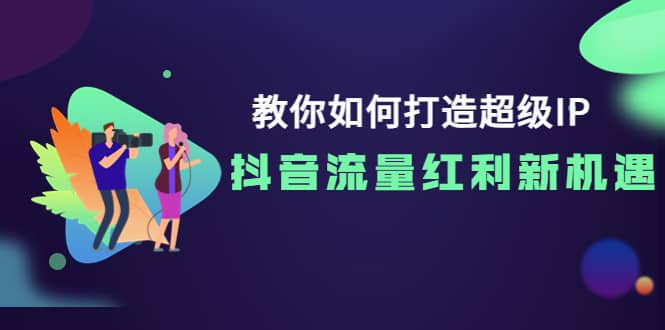 教你如何打造超级IP，抖音流量红利新机遇-天天资源网