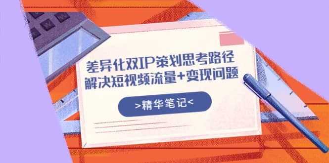 差异化双IP策划思考路径，解决短视频流量 变现问题（精华笔记）-天天资源网