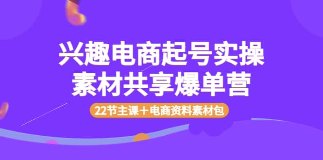 兴趣电商起号实操素材共享爆单营（22节主课＋电商资料素材包）-天天资源网