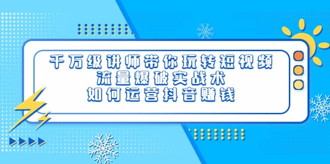 千万级讲师带你玩转短视频，流量爆破实战术，如何运营抖音赚钱-天天资源网