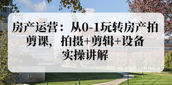 房产运营：从0-1玩转房产拍剪课，拍摄 剪辑 设备，实操讲解（价值899）-天天资源网