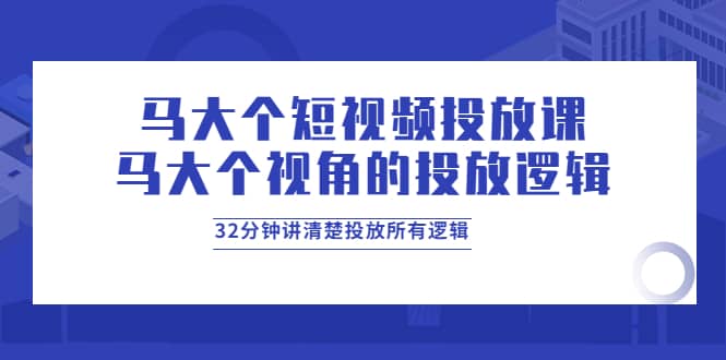 马大个短视频投放课，马大个视角的投放逻辑，32分钟讲清楚投放所有逻辑-天天资源网