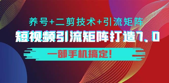 短视频引流矩阵打造7.0，养号 二剪技术 引流矩阵 一部手机搞定-天天资源网