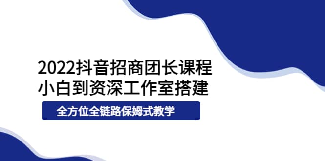 2022抖音招商团长课程，从小白到资深工作室搭建，全方位全链路保姆式教学-天天资源网