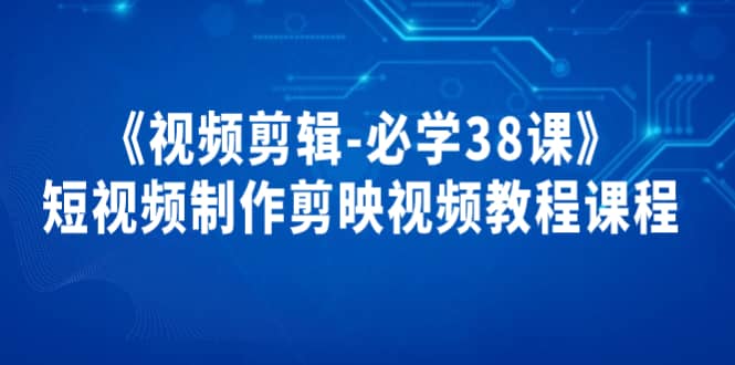 《视频剪辑-必学38课》短视频制作剪映视频教程课程-天天资源网