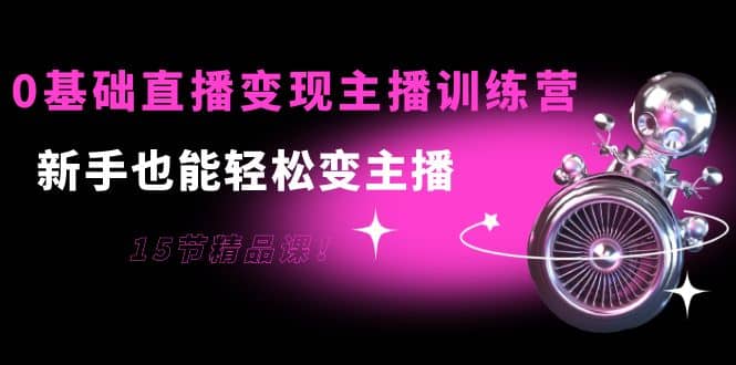 0基础直播变现主播训练营：新手也能轻松变主播，15节精品课-天天资源网