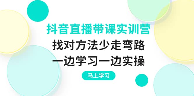 抖音直播带课实训营：找对方法少走弯路，一边学习一边实操-天天资源网