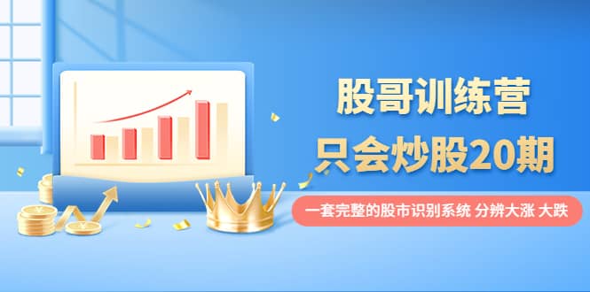股哥训练营·只会炒股20期：一套完整的股市识别系统，分辨大涨、大跌-天天资源网