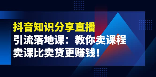 《抖音知识分享直播》引流落地课：教你卖课程，卖课比卖货更赚钱-天天资源网