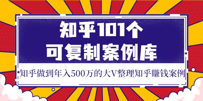知乎101个可复制案例库，知乎做到年入500万的大V整理知乎賺钱案例-天天资源网