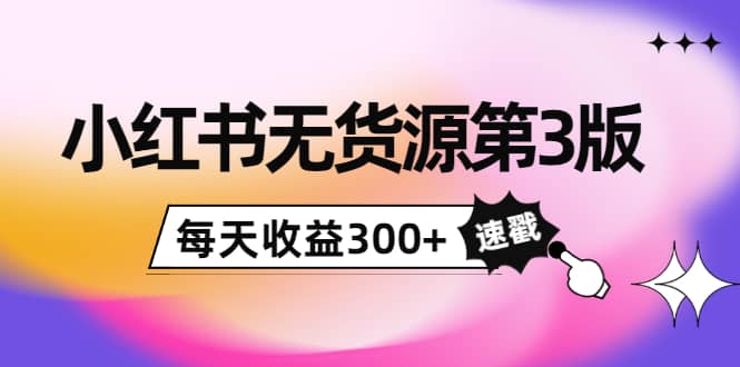 小红书无货源第3版，0投入起店，无脑图文精细化玩法-天天资源网