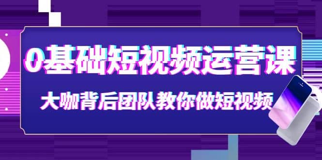 0基础短视频运营课：大咖背后团队教你做短视频（28节课时）-天天资源网