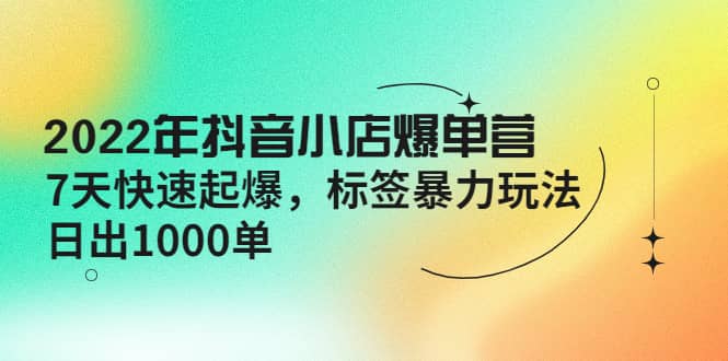2022年抖音小店爆单营【更新10月】 7天快速起爆 标签玩法-天天资源网