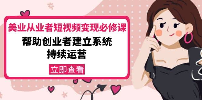 美业从业者短视频变现必修课：帮助创业者建立系统持续运营-价值3990元-天天资源网