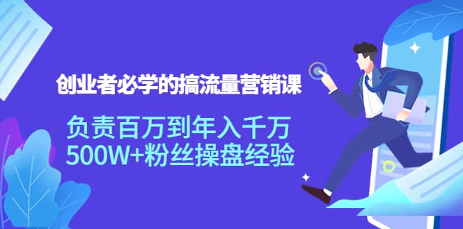 创业者必学的搞流量营销课：负责百万到年入千万，500W 粉丝操盘经验-天天资源网