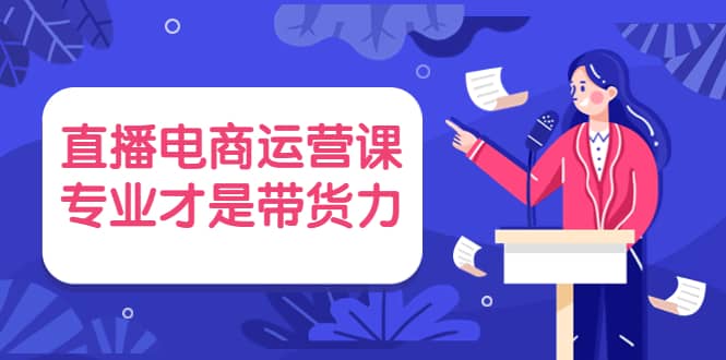 直播电商运营课，专业才是带货力 价值699-天天资源网