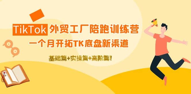 TikTok外贸工厂陪跑训练营：一个月开拓TK底盘新渠道 基础 实操 高阶篇-天天资源网