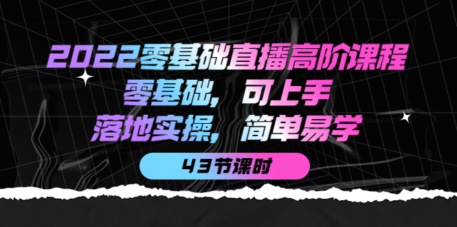 2022零基础直播高阶课程：零基础，可上手，落地实操，简单易学（43节课）-天天资源网