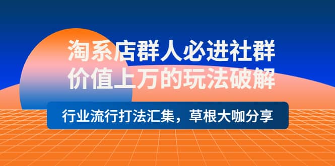 淘系店群人必进社群，价值上万的玩法破解，行业流行打法汇集，草根大咖分享-天天资源网