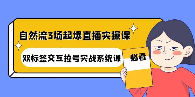自然流3场起爆直播实操课：双标签交互拉号实战系统课-天天资源网
