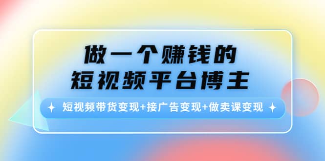 短视频带货变现 接广告变现 做卖课变现-天天资源网