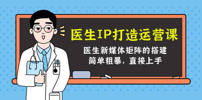 医生IP打造运营课，医生新媒体矩阵的搭建，简单粗暴，直接上手-天天资源网