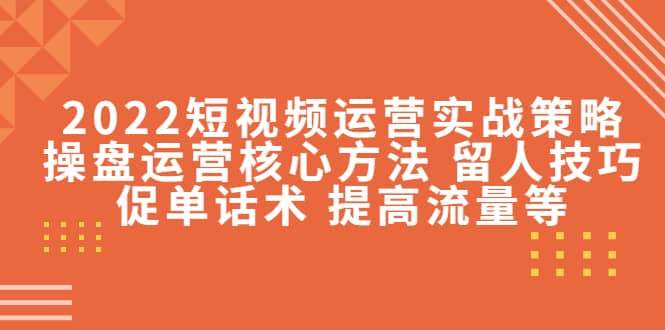 2022短视频运营实战策略：操盘运营核心方法 留人技巧促单话术 提高流量等-天天资源网