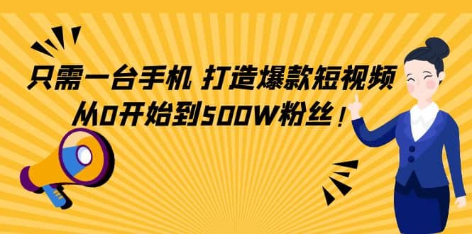 只需一台手机，轻松打造爆款短视频，从0开始到500W粉丝-天天资源网