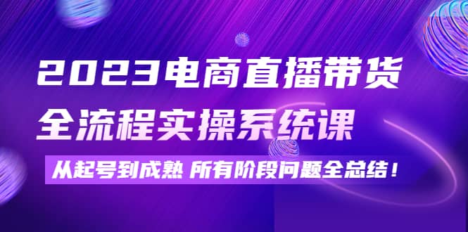 2023电商直播带货全流程实操系统课：从起号到成熟所有阶段问题全总结-天天资源网