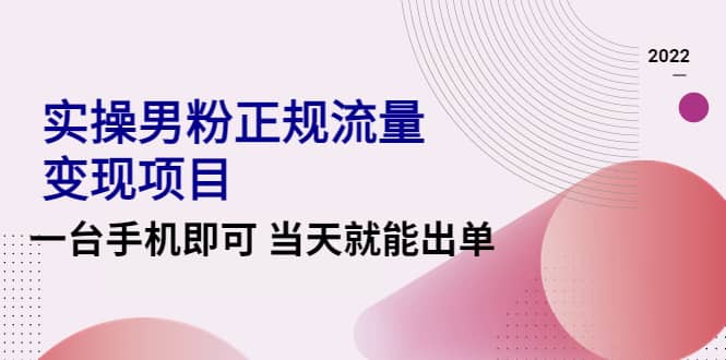 2022实操男粉正规流量变现项目，一台手机即可 当天就能出单【视频课程】-天天资源网