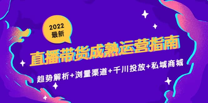 2022最新直播带货成熟运营指南：趋势解析 浏量渠道 千川投放 私域商城-天天资源网