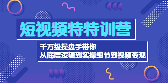 短视频特特训营：千万级操盘手带你从底层逻辑到实操细节到变现-价值2580-天天资源网