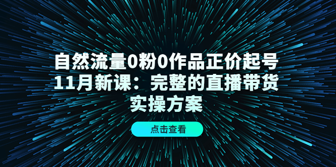 自然流量0粉0作品正价起号11月新课：完整的直播带货实操方案-天天资源网