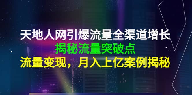 天地人网引爆流量全渠道增长：揭秘流量突然破点，流量变现-天天资源网