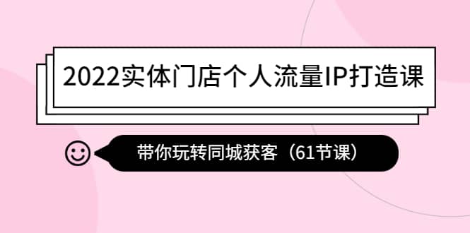 2022实体门店个人流量IP打造课：带你玩转同城获客（61节课）-天天资源网
