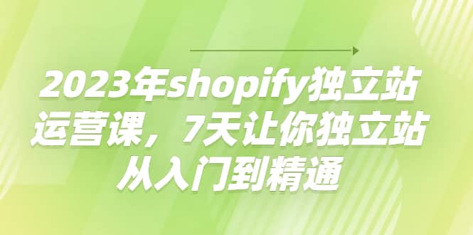 2023年shopify独立站运营课，7天让你独立站从入门到精通-天天资源网