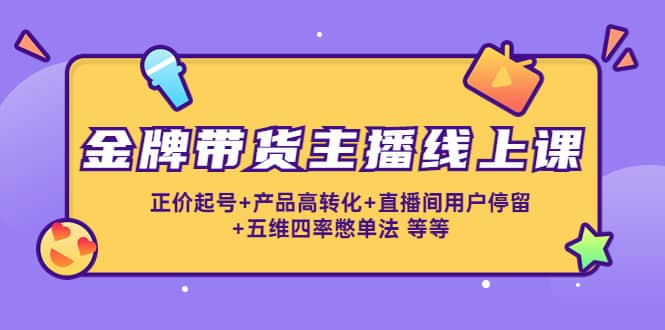 金牌带货主播线上课：正价起号 产品高转化 直播间用户停留 五维四率憋单法-天天资源网