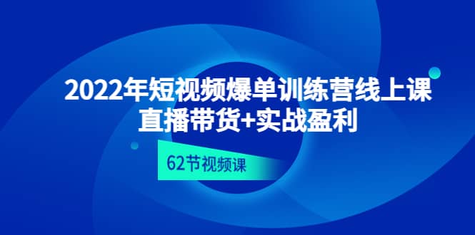2022年短视频爆单训练营线上课：直播带货 实操盈利（62节视频课)-天天资源网