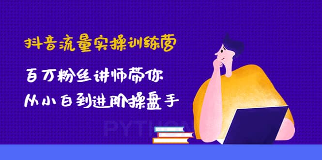 抖音流量实操训练营：百万粉丝讲师带你从小白到进阶操盘手-天天资源网